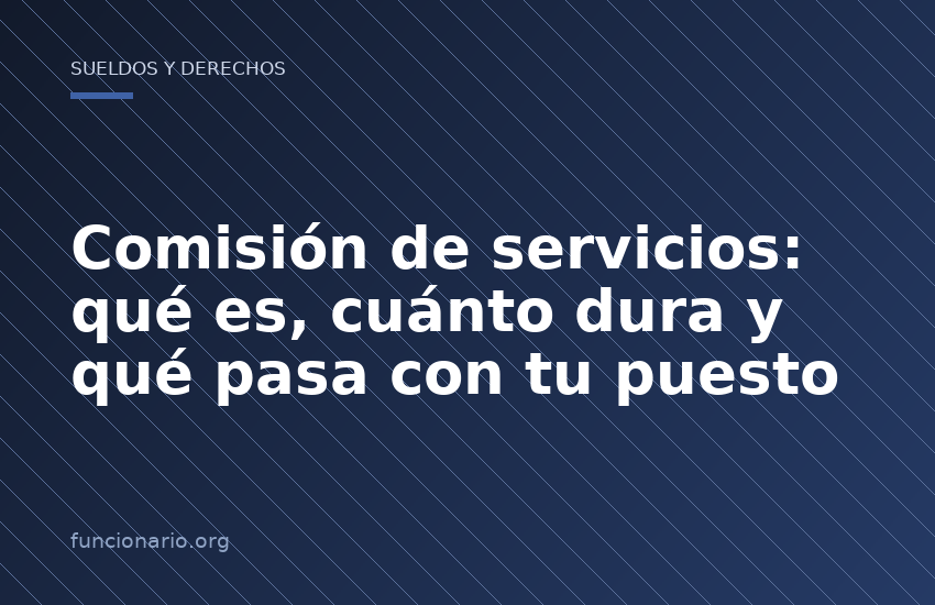 Comisión de servicios: qué es, cuánto dura y qué pasa con tu puesto